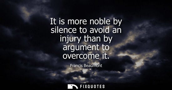 Small: It is more noble by silence to avoid an injury than by argument to overcome it