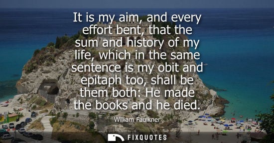 Small: It is my aim, and every effort bent, that the sum and history of my life, which in the same sentence is