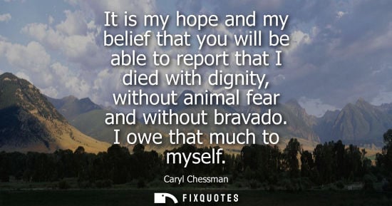 Small: It is my hope and my belief that you will be able to report that I died with dignity, without animal fe