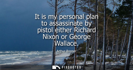 Small: It is my personal plan to assassinate by pistol either Richard Nixon or George Wallace
