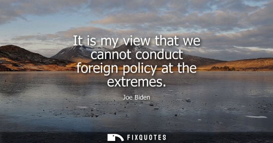 Small: It is my view that we cannot conduct foreign policy at the extremes