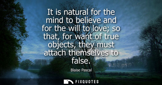 Small: It is natural for the mind to believe and for the will to love so that, for want of true objects, they must at