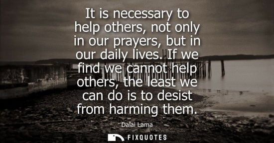 Small: It is necessary to help others, not only in our prayers, but in our daily lives. If we find we cannot help oth