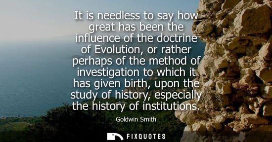 Small: It is needless to say how great has been the influence of the doctrine of Evolution, or rather perhaps 