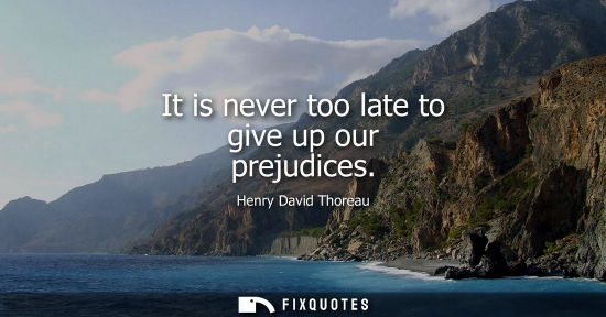 Small: It is never too late to give up our prejudices - Henry David Thoreau