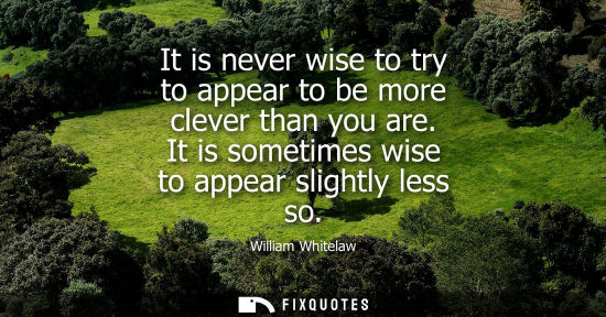 Small: It is never wise to try to appear to be more clever than you are. It is sometimes wise to appear slight