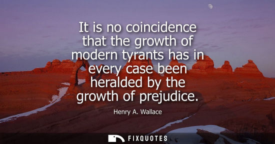 Small: It is no coincidence that the growth of modern tyrants has in every case been heralded by the growth of prejud