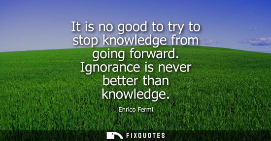 Small: It is no good to try to stop knowledge from going forward. Ignorance is never better than knowledge