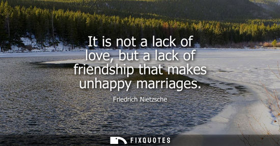 Small: Friedrich Nietzsche - It is not a lack of love, but a lack of friendship that makes unhappy marriages