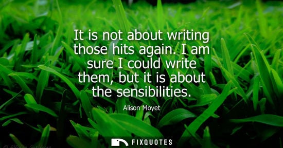 Small: It is not about writing those hits again. I am sure I could write them, but it is about the sensibiliti