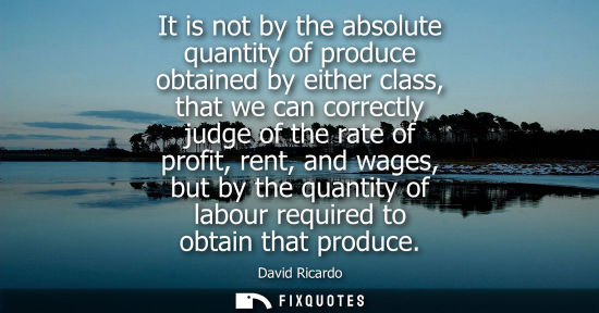 Small: It is not by the absolute quantity of produce obtained by either class, that we can correctly judge of 