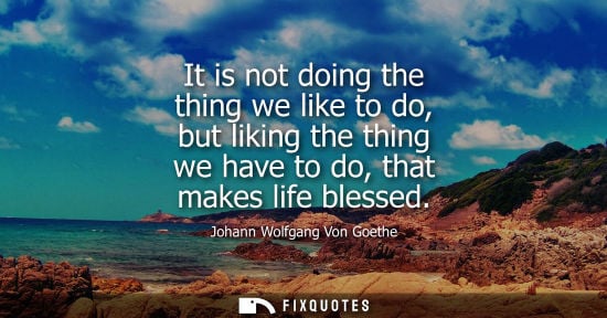 Small: It is not doing the thing we like to do, but liking the thing we have to do, that makes life blessed - Johann 