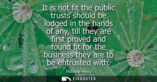 Small: It is not fit the public trusts should be lodged in the hands of any, till they are first proved and fo