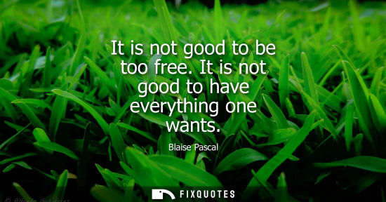 Small: Blaise Pascal - It is not good to be too free. It is not good to have everything one wants