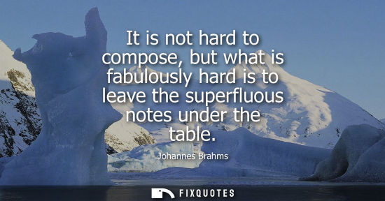 Small: It is not hard to compose, but what is fabulously hard is to leave the superfluous notes under the tabl