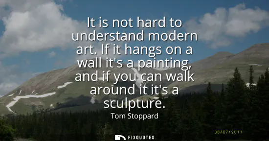 Small: It is not hard to understand modern art. If it hangs on a wall its a painting, and if you can walk around it i