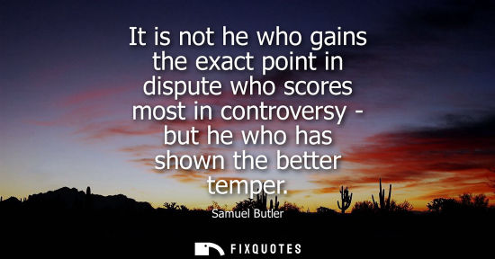 Small: It is not he who gains the exact point in dispute who scores most in controversy - but he who has shown the be