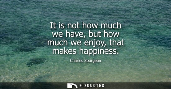 Small: It is not how much we have, but how much we enjoy, that makes happiness