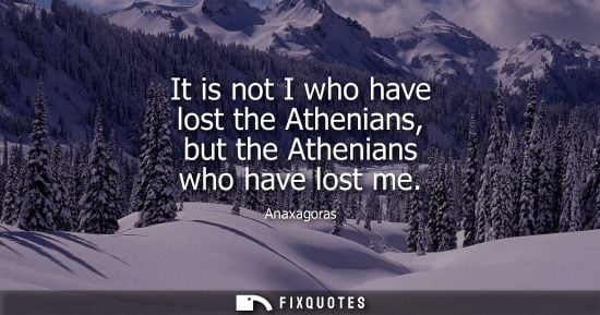 Small: Anaxagoras: It is not I who have lost the Athenians, but the Athenians who have lost me