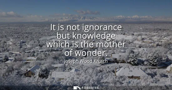 Small: It is not ignorance but knowledge which is the mother of wonder