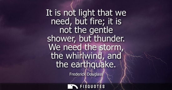 Small: Frederick Douglass: It is not light that we need, but fire it is not the gentle shower, but thunder. We need t