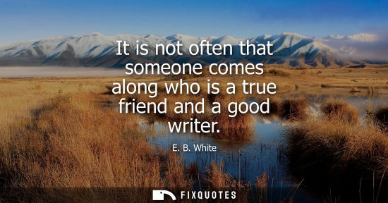 Small: E. B. White: It is not often that someone comes along who is a true friend and a good writer