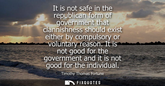 Small: It is not safe in the republican form of government that clannishness should exist either by compulsory