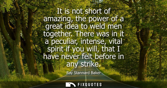Small: It is not short of amazing, the power of a great idea to weld men together. There was in it a peculiar,