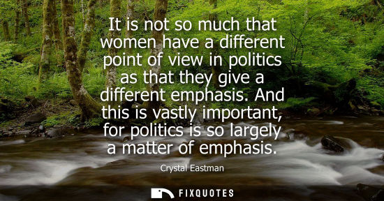 Small: It is not so much that women have a different point of view in politics as that they give a different e