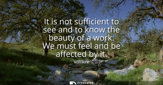 Small: It is not sufficient to see and to know the beauty of a work. We must feel and be affected by it