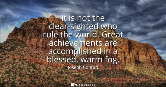 Small: It is not the clear-sighted who rule the world. Great achievements are accomplished in a blessed, warm fog