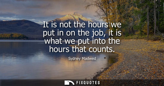 Small: It is not the hours we put in on the job, it is what we put into the hours that counts