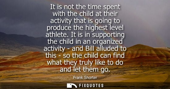 Small: It is not the time spent with the child at their activity that is going to produce the highest level at