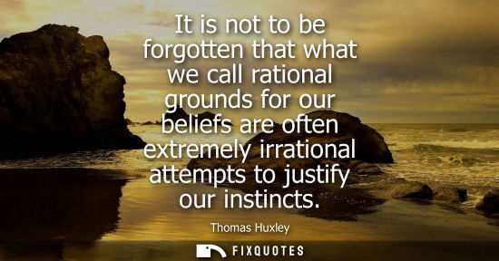Small: It is not to be forgotten that what we call rational grounds for our beliefs are often extremely irrati