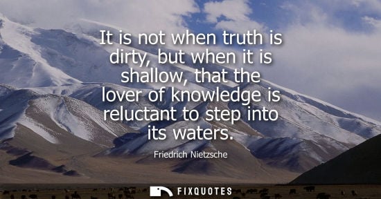 Small: It is not when truth is dirty, but when it is shallow, that the lover of knowledge is reluctant to step