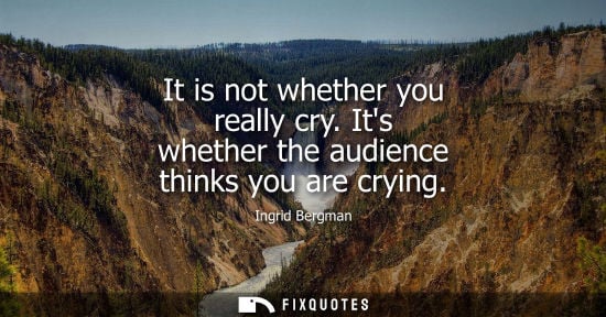 Small: It is not whether you really cry. Its whether the audience thinks you are crying