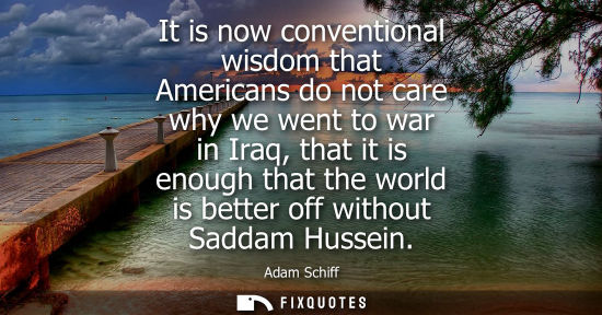 Small: It is now conventional wisdom that Americans do not care why we went to war in Iraq, that it is enough 