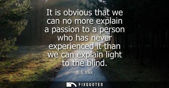 Small: It is obvious that we can no more explain a passion to a person who has never experienced it than we ca