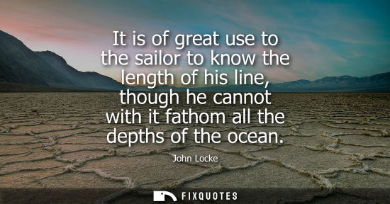 Small: It is of great use to the sailor to know the length of his line, though he cannot with it fathom all the depth