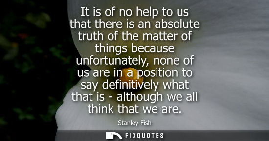 Small: It is of no help to us that there is an absolute truth of the matter of things because unfortunately, n