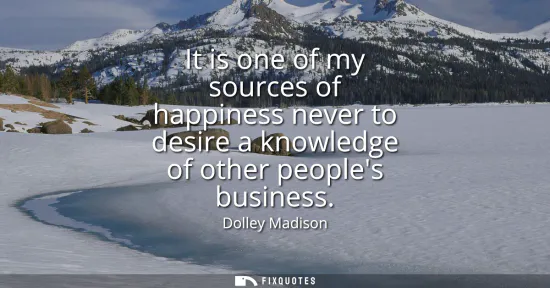 Small: It is one of my sources of happiness never to desire a knowledge of other peoples business