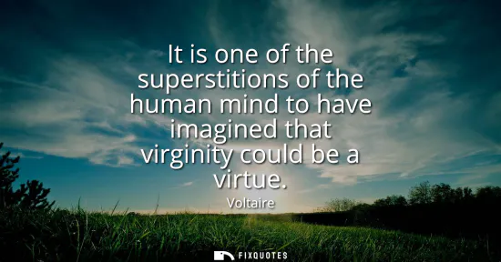 Small: It is one of the superstitions of the human mind to have imagined that virginity could be a virtue