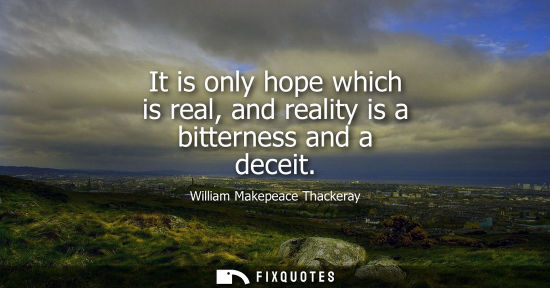 Small: It is only hope which is real, and reality is a bitterness and a deceit