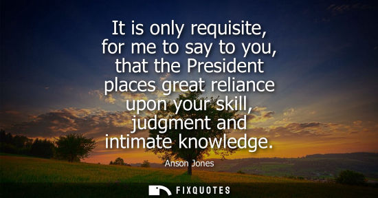 Small: It is only requisite, for me to say to you, that the President places great reliance upon your skill, j