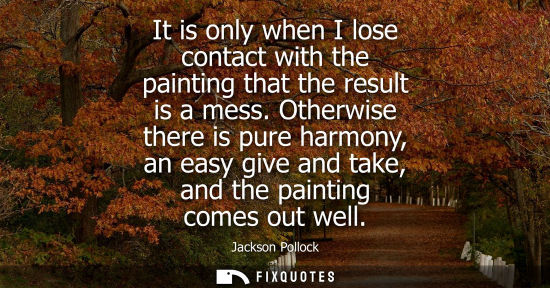 Small: It is only when I lose contact with the painting that the result is a mess. Otherwise there is pure har