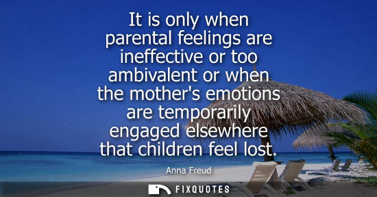 Small: It is only when parental feelings are ineffective or too ambivalent or when the mothers emotions are te