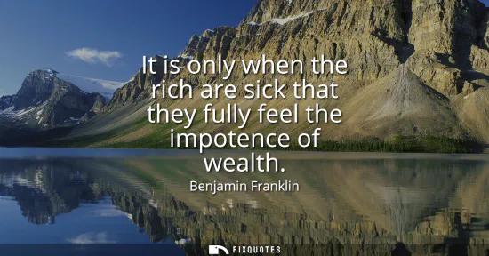 Small: It is only when the rich are sick that they fully feel the impotence of wealth