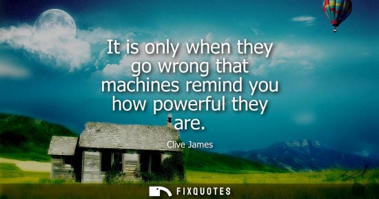 Small: It is only when they go wrong that machines remind you how powerful they are - Clive James