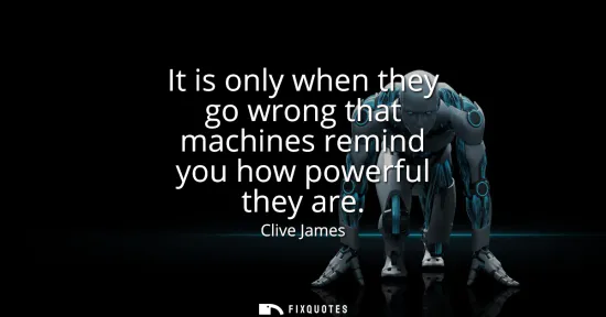 Small: It is only when they go wrong that machines remind you how powerful they are