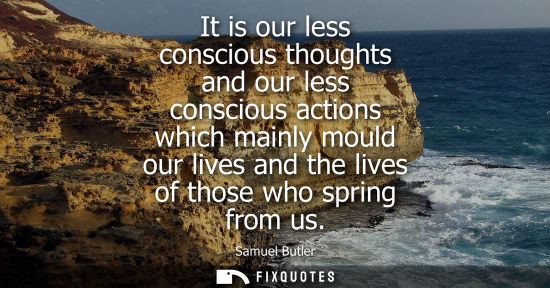 Small: It is our less conscious thoughts and our less conscious actions which mainly mould our lives and the lives of